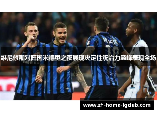 维尼修斯对阵国米德甲之夜展现决定性统治力巅峰表现全场