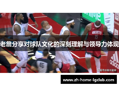 老詹分享对球队文化的深刻理解与领导力体现