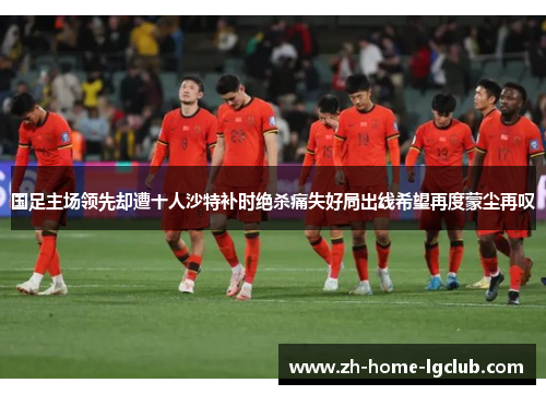 国足主场领先却遭十人沙特补时绝杀痛失好局出线希望再度蒙尘再叹